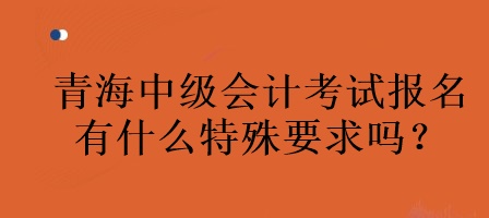 青海中級(jí)會(huì)計(jì)考試報(bào)名有什么特殊要求嗎？