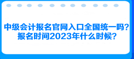 中級(jí)會(huì)計(jì)報(bào)名官網(wǎng)入口全國(guó)統(tǒng)一嗎？報(bào)名時(shí)間2023年什么時(shí)候？