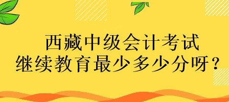 西藏中級(jí)會(huì)計(jì)考試?yán)^續(xù)教育最少多少分呀？