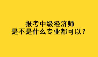 報考中級經(jīng)濟師是不是什么專業(yè)都可以？