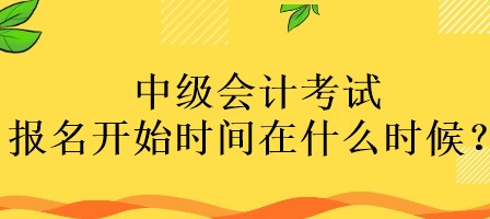 中級(jí)會(huì)計(jì)考試報(bào)名開(kāi)始時(shí)間在什么時(shí)候？