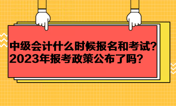 中級會計考試一般什么時候報名和考試？2023年報考政策公布了嗎？