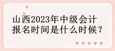 山西2023年中級會計(jì)報(bào)名時(shí)間是什么時(shí)候？