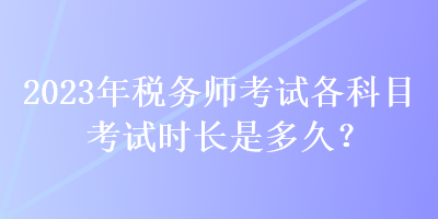 2023年稅務(wù)師考試各科目考試時(shí)長是多久？