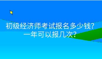 初級(jí)經(jīng)濟(jì)師考試報(bào)名多少錢？一年可以報(bào)幾次？