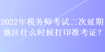 2022年稅務(wù)師考試二次延期地區(qū)什么時候打印準(zhǔn)考證？