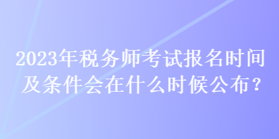 2023年稅務(wù)師考試報(bào)名時(shí)間及條件會(huì)在什么時(shí)候公布？