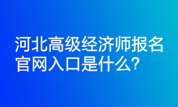 河北高級(jí)經(jīng)濟(jì)師報(bào)名官網(wǎng)入口是什么？