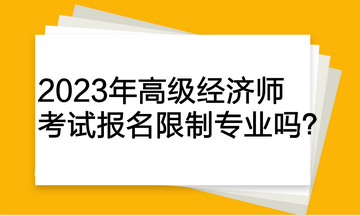 2023年高級(jí)經(jīng)濟(jì)師考試報(bào)名限制專業(yè)嗎？