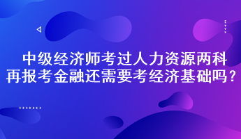 中級經(jīng)濟師考過人力資源兩科，再報考金融還需要考經(jīng)濟基礎(chǔ)嗎？