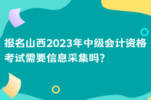 報名山西2023年中級會計資格考試需要信息采集嗎？