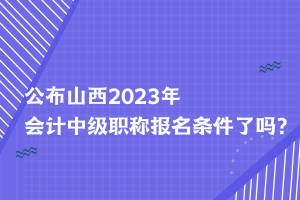 公布山西2023年會計中級職稱報名條件了嗎？