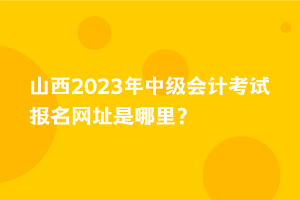 山西2023年中級(jí)會(huì)計(jì)考試報(bào)名網(wǎng)址是哪里？