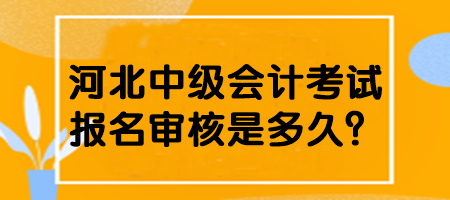 河北中級(jí)會(huì)計(jì)考試報(bào)名審核是多久？