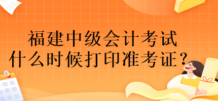 福建中級(jí)會(huì)計(jì)考試什么時(shí)候打印準(zhǔn)考證？