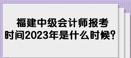 福建中級會計師報考時間2023年是什么時候？