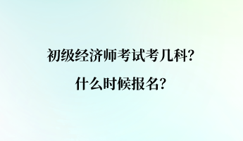 初級經(jīng)濟(jì)師考試考幾科？什么時(shí)候報(bào)名？