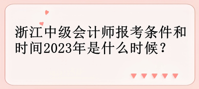 浙江中級會計師報考條件和時間2023年是什么時候？