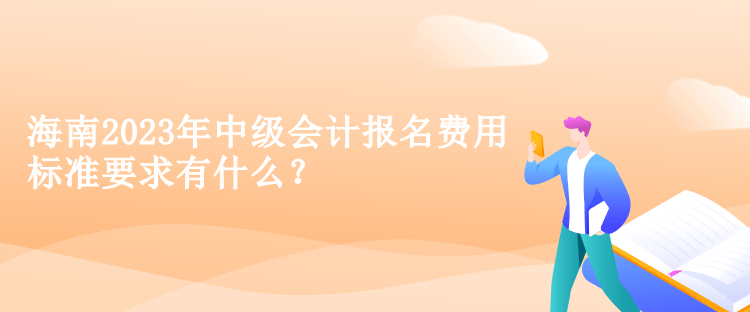 海南2023年中級會計報名費(fèi)用標(biāo)準(zhǔn)要求有什么？