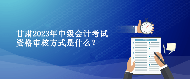 甘肅2023年中級會計考試資格審核方式是什么？