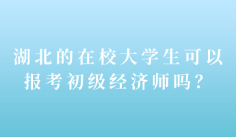 湖北的在校大學(xué)生可以報(bào)考初級(jí)經(jīng)濟(jì)師嗎？