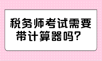 稅務(wù)師考試需要帶計(jì)算器嗎？哪種計(jì)算器可以帶？