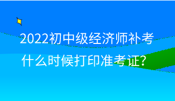 2022初中級經(jīng)濟(jì)師補(bǔ)考什么時候打印準(zhǔn)考證？