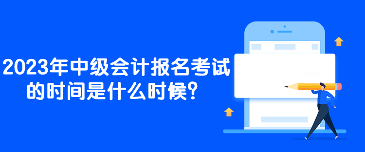 2023年中級會計報名考試的時間是什么時候？