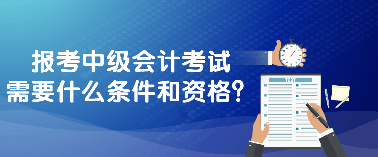 報考中級會計考試需要什么條件和資格？