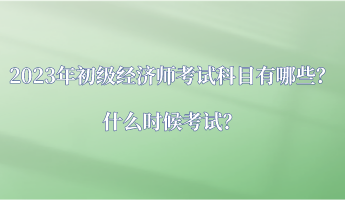 2023年初級(jí)經(jīng)濟(jì)師考試科目有哪些？什么時(shí)候考試？