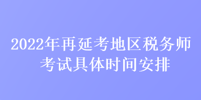 2022年再延考地區(qū)稅務師考試具體時間安排