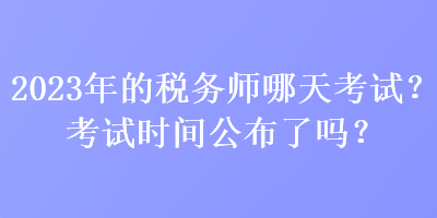 2023年的稅務(wù)師哪天考試？考試時(shí)間公布了嗎？