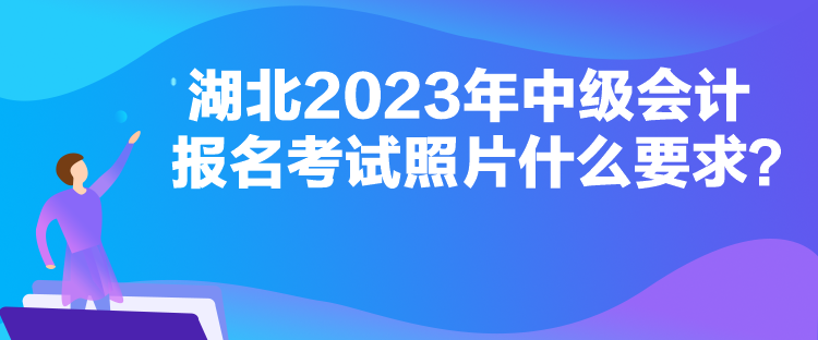 湖北2023年中級會計(jì)報(bào)名考試照片什么要求？