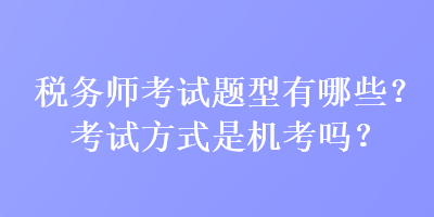 稅務(wù)師考試題型有哪些？考試方式是機(jī)考嗎？