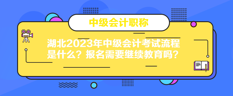 湖北2023年中級(jí)會(huì)計(jì)考試流程是什么？報(bào)名需要繼續(xù)教育嗎？