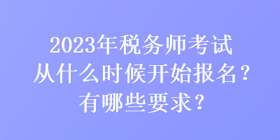 2023年稅務(wù)師考試從什么時(shí)候開(kāi)始報(bào)名？有哪些要求？