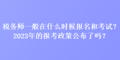 稅務(wù)師一般在什么時候報名和考試？2023年的報考政策公布了嗎？