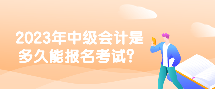 2023年中級會計(jì)是多久能報(bào)名考試？