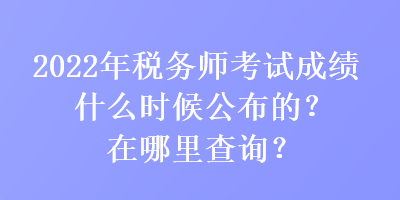 2022年稅務(wù)師考試成績什么時(shí)候公布的？在哪里查詢？