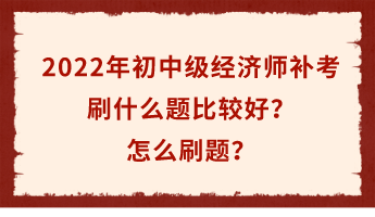 2022年初中級經(jīng)濟師補考倒計時 刷什么題比較好？怎么刷題？