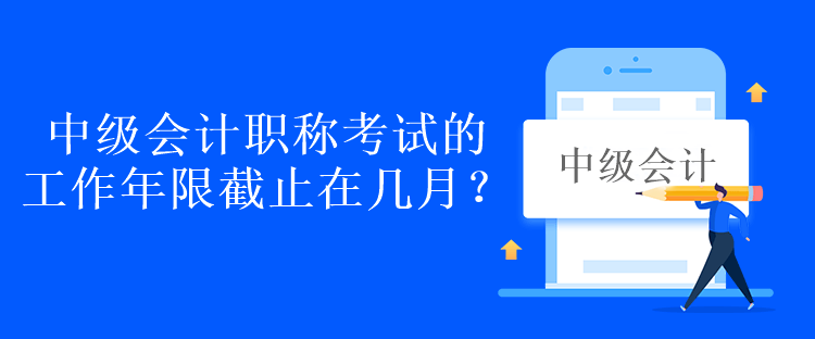 中級(jí)會(huì)計(jì)職稱考試的工作年限截止在幾月？