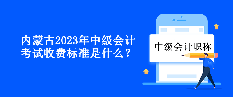 內(nèi)蒙古2023年中級會計考試收費標(biāo)準是什么？