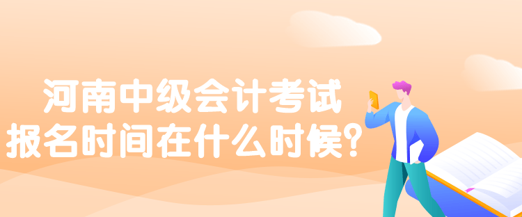 河南中級會計考試報名時間在什么時候？