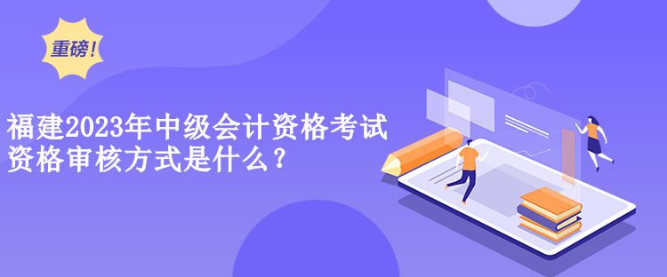 福建2023年中級會計(jì)資格考試資格審核方式是什么？