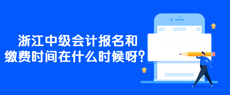 浙江中級會計報名和繳費時間在什么時候呀？