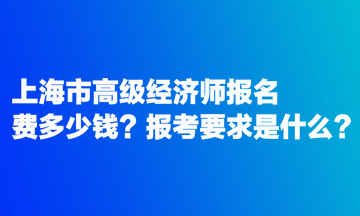 上海市高級(jí)經(jīng)濟(jì)師報(bào)名費(fèi)多少錢？報(bào)考要求是什么？