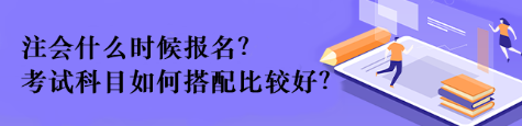 注會什么時候報名？考試科目如何搭配比較好？