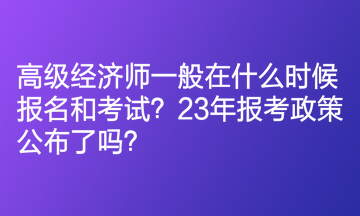 高級(jí)經(jīng)濟(jì)師一般在什么時(shí)候報(bào)名和考試？23年報(bào)考政策公布了嗎？