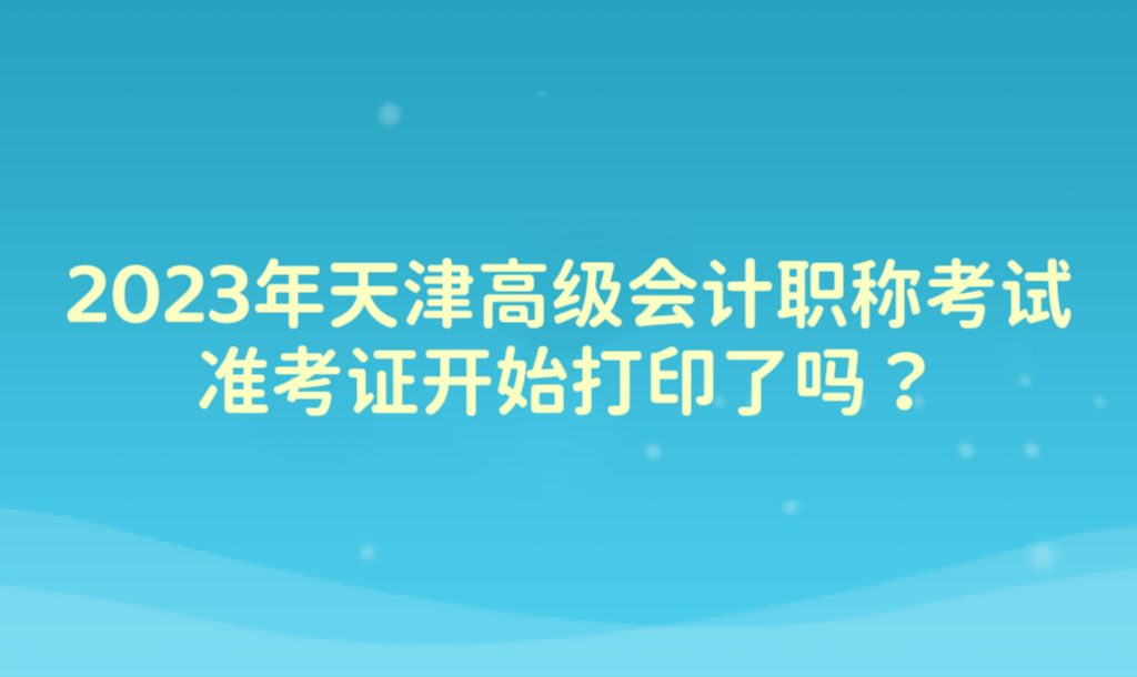 2023年天津高級會計職稱考試準考證開始打印了嗎？