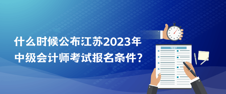 什么時(shí)候公布江蘇2023年中級(jí)會(huì)計(jì)師考試報(bào)名條件？